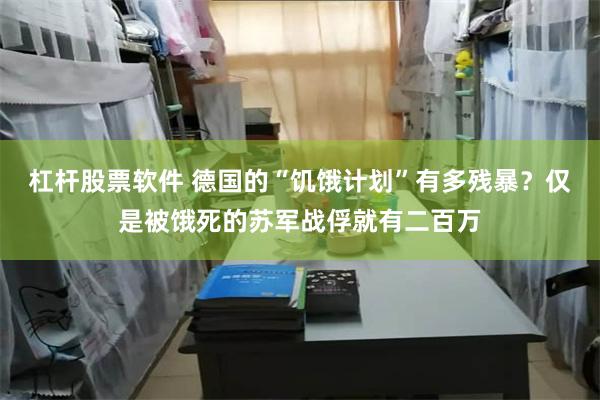 杠杆股票软件 德国的“饥饿计划”有多残暴？仅是被饿死的苏军战俘就有二百万