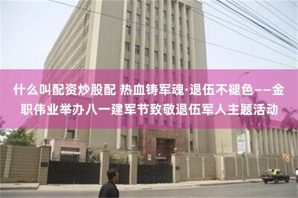 什么叫配资炒股配 热血铸军魂·退伍不褪色——金职伟业举办八一建军节致敬退伍军人主题活动