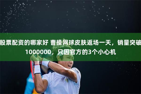 股票配资的哪家好 曹操网球皮肤返场一天，销量突破1000000，只因官方的3个小心机