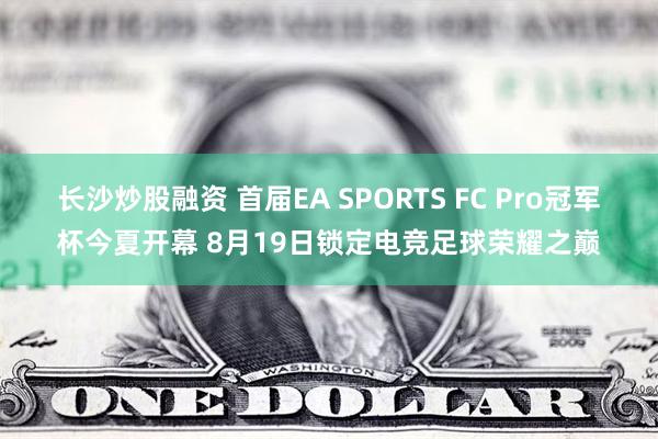 长沙炒股融资 首届EA SPORTS FC Pro冠军杯今夏开幕 8月19日锁定电竞足球荣耀之巅