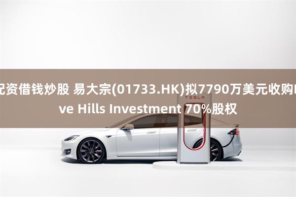 配资借钱炒股 易大宗(01733.HK)拟7790万美元收购Five Hills Investment 70%股权