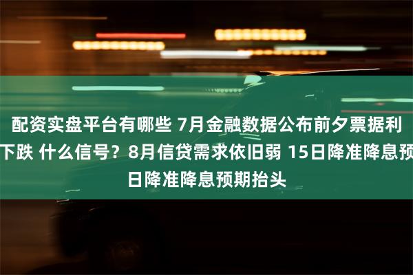 配资实盘平台有哪些 7月金融数据公布前夕票据利率全线下跌 什么信号？8月信贷需求依旧弱 15日降准降息预期抬头