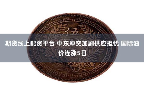 期货线上配资平台 中东冲突加剧供应担忧 国际油价连涨5日