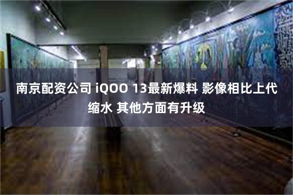 南京配资公司 iQOO 13最新爆料 影像相比上代缩水 其他方面有升级