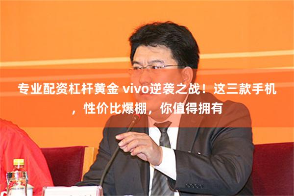 专业配资杠杆黄金 vivo逆袭之战！这三款手机，性价比爆棚，你值得拥有