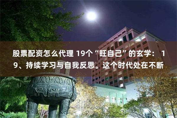 股票配资怎么代理 19个“旺自己”的玄学： 19、持续学习与自我反思。这个时代处在不断