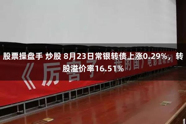 股票操盘手 炒股 8月23日常银转债上涨0.29%，转股溢价率16.51%