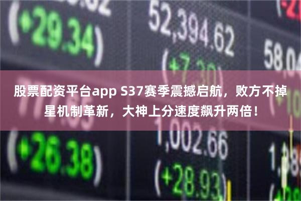 股票配资平台app S37赛季震撼启航，败方不掉星机制革新，大神上分速度飙升两倍！