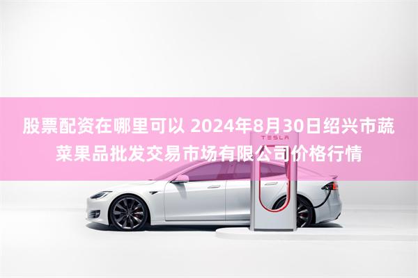 股票配资在哪里可以 2024年8月30日绍兴市蔬菜果品批发交易市场有限公司价格行情