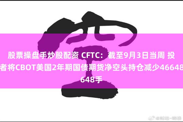 股票操盘手炒股配资 CFTC：截至9月3日当周 投机者将CBOT美国2年期国债期货净空头持仓减少46648手