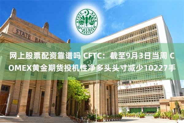 网上股票配资靠谱吗 CFTC：截至9月3日当周 COMEX黄金期货投机性净多头头寸减少10227手