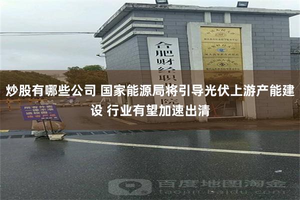 炒股有哪些公司 国家能源局将引导光伏上游产能建设 行业有望加速出清