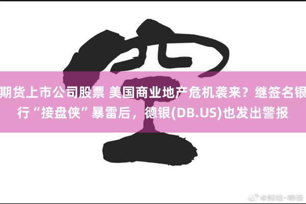 期货上市公司股票 美国商业地产危机袭来？继签名银行“接盘侠”暴雷后，德银(DB.US)也发出警报