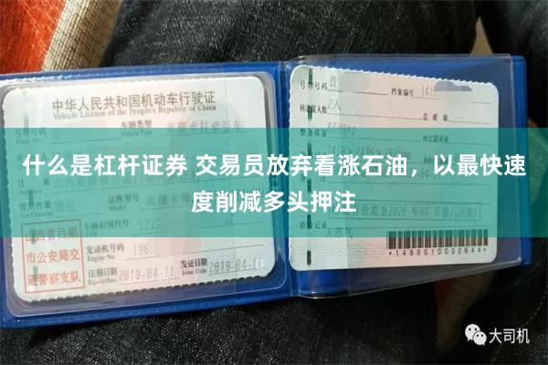 什么是杠杆证券 交易员放弃看涨石油，以最快速度削减多头押注