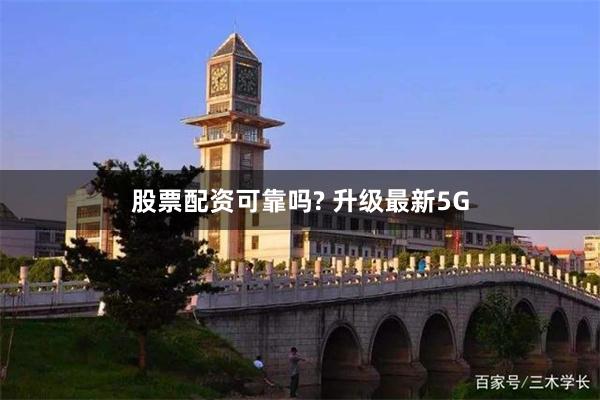 股票配资可靠吗? 升级最新5G