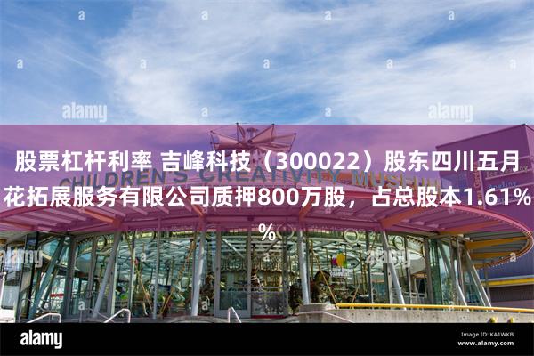 股票杠杆利率 吉峰科技（300022）股东四川五月花拓展服务有限公司质押800万股，占总股本1.61%