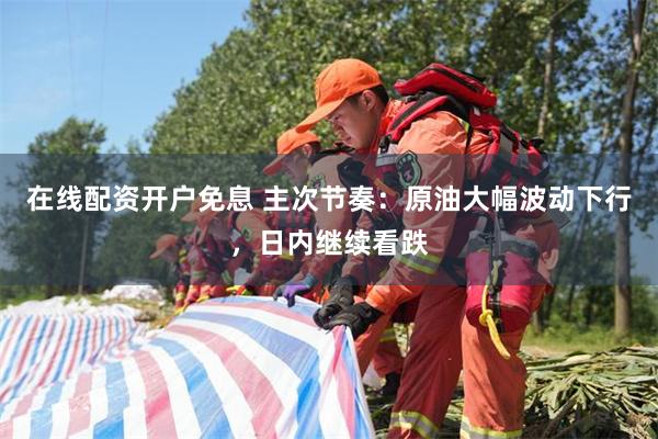 在线配资开户免息 主次节奏：原油大幅波动下行，日内继续看跌