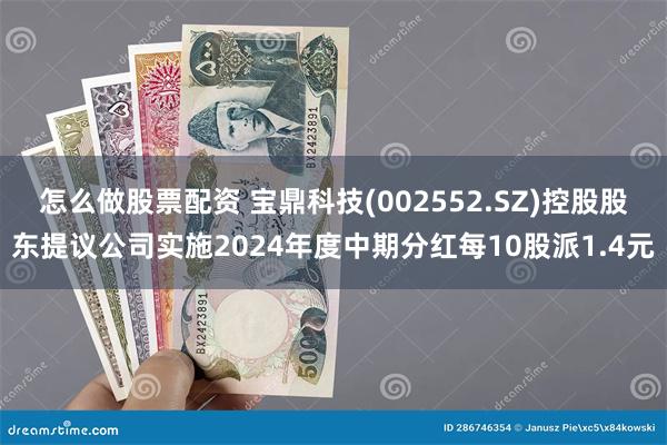 怎么做股票配资 宝鼎科技(002552.SZ)控股股东提议公司实施2024年度中期分红每10股派1.4元