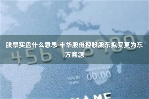 股票实盘什么意思 丰华股份控股股东拟变更为东方鑫源