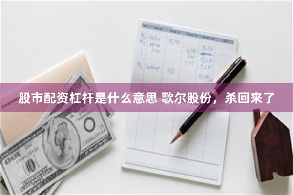 股市配资杠杆是什么意思 歌尔股份，杀回来了