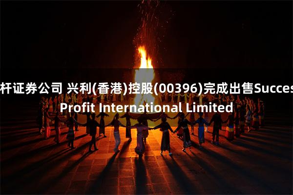 杠杆证券公司 兴利(香港)控股(00396)完成出售Success Profit International Limited