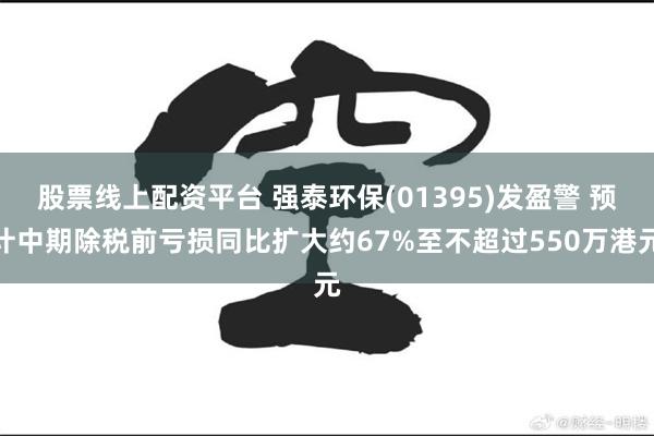 股票线上配资平台 强泰环保(01395)发盈警 预计中期除税前亏损同比扩大约67%至不超过550万港元