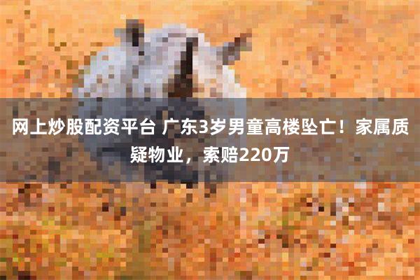 网上炒股配资平台 广东3岁男童高楼坠亡！家属质疑物业，索赔220万