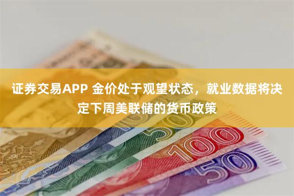 证券交易APP 金价处于观望状态，就业数据将决定下周美联储的货币政策