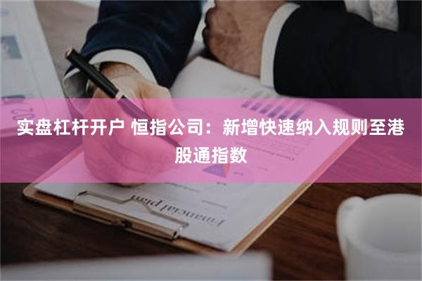 实盘杠杆开户 恒指公司：新增快速纳入规则至港股通指数