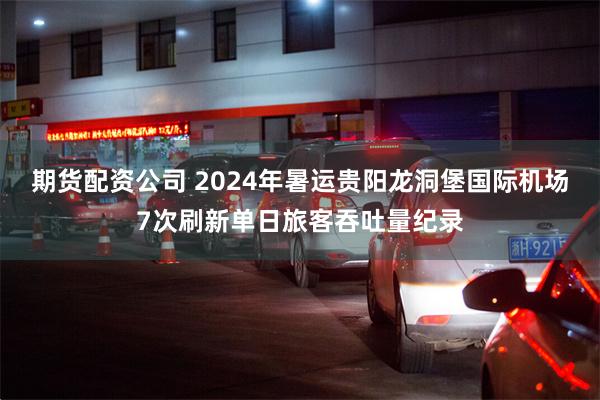 期货配资公司 2024年暑运贵阳龙洞堡国际机场7次刷新单日旅客吞吐量纪录