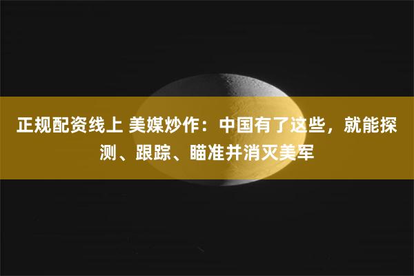 正规配资线上 美媒炒作：中国有了这些，就能探测、跟踪、瞄准并消灭美军