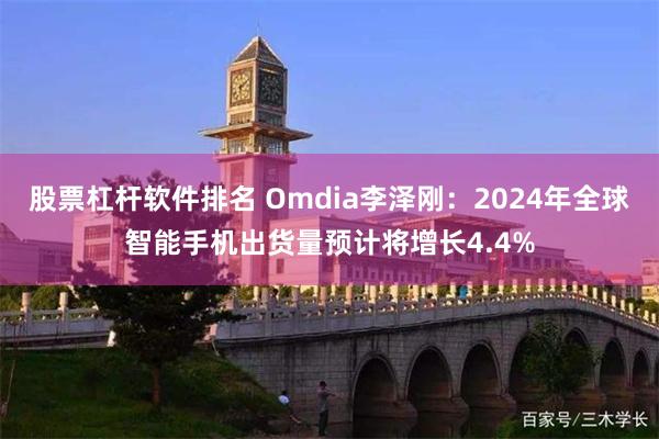 股票杠杆软件排名 Omdia李泽刚：2024年全球智能手机出货量预计将增长4.4%