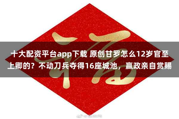 十大配资平台app下载 原创甘罗怎么12岁官至上卿的？不动刀兵夺得16座城池，嬴政亲自赏赐