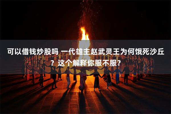 可以借钱炒股吗 一代雄主赵武灵王为何饿死沙丘？这个解释你服不服？