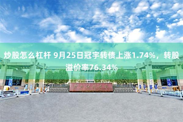 炒股怎么杠杆 9月25日冠宇转债上涨1.74%，转股溢价率76.34%