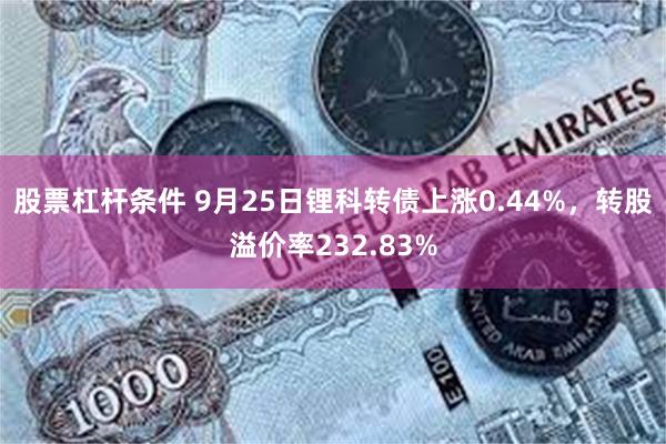 股票杠杆条件 9月25日锂科转债上涨0.44%，转股溢价率232.83%