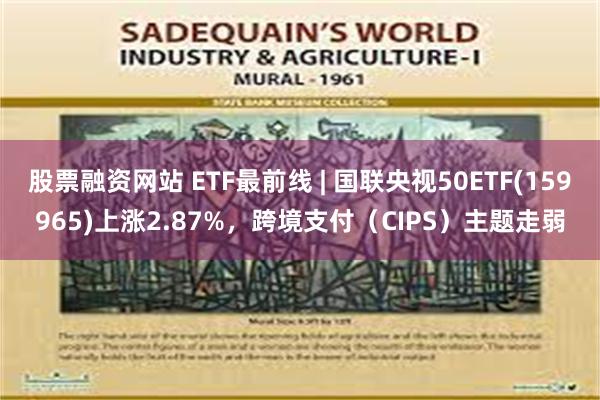 股票融资网站 ETF最前线 | 国联央视50ETF(159965)上涨2.87%，跨境支付（CIPS）主题走弱