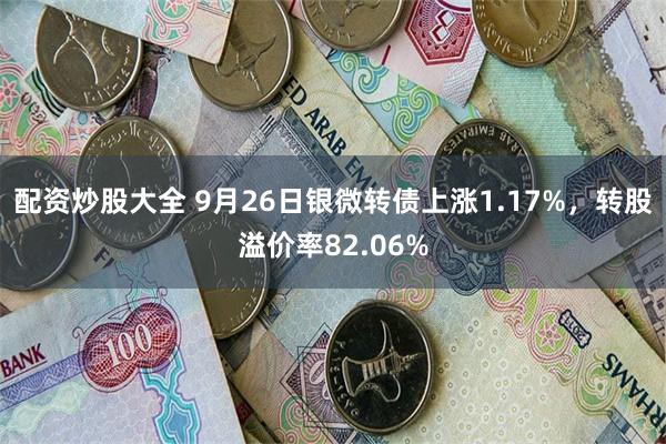 配资炒股大全 9月26日银微转债上涨1.17%，转股溢价率82.06%