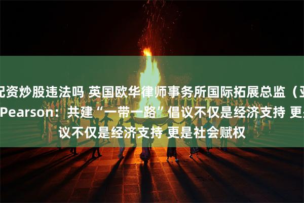 配资炒股违法吗 英国欧华律师事务所国际拓展总监（亚洲）Clare Pearson：共建“一带一路”倡议不仅是经济支持 更是社会赋权