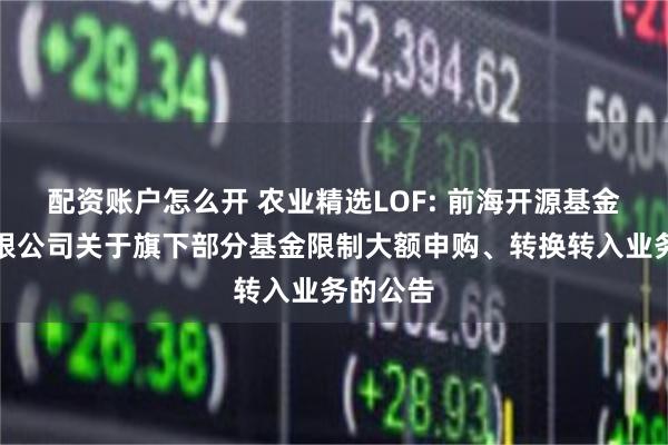 配资账户怎么开 农业精选LOF: 前海开源基金管理有限公司关于旗下部分基金限制大额申购、转换转入业务的公告