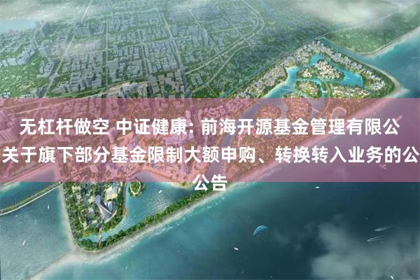 无杠杆做空 中证健康: 前海开源基金管理有限公司关于旗下部分基金限制大额申购、转换转入业务的公告