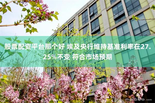 股票配资平台那个好 埃及央行维持基准利率在27.25%不变 符合市场预期