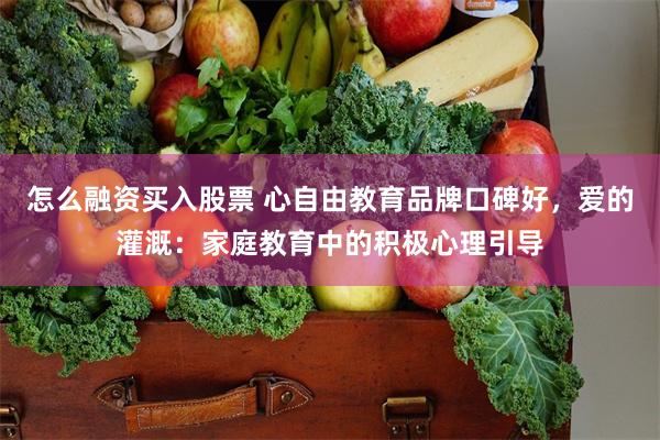 怎么融资买入股票 心自由教育品牌口碑好，爱的灌溉：家庭教育中的积极心理引导