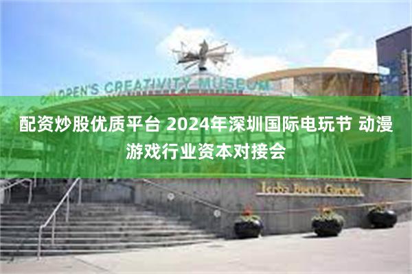 配资炒股优质平台 2024年深圳国际电玩节 动漫游戏行业资本对接会