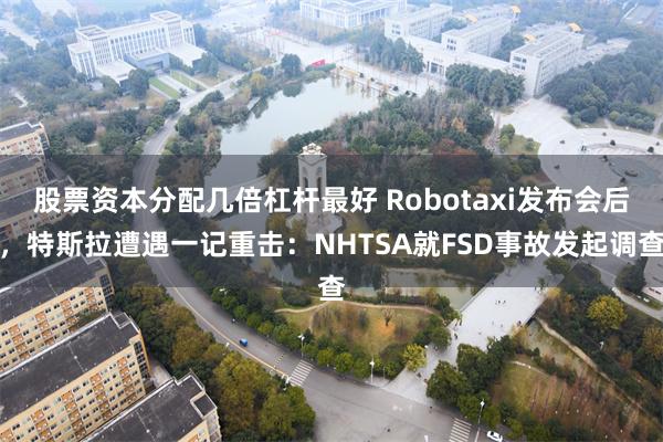 股票资本分配几倍杠杆最好 Robotaxi发布会后，特斯拉遭遇一记重击：NHTSA就FSD事故发起调查