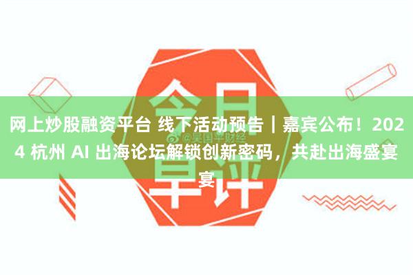 网上炒股融资平台 线下活动预告｜嘉宾公布！2024 杭州 AI 出海论坛解锁创新密码，共赴出海盛宴