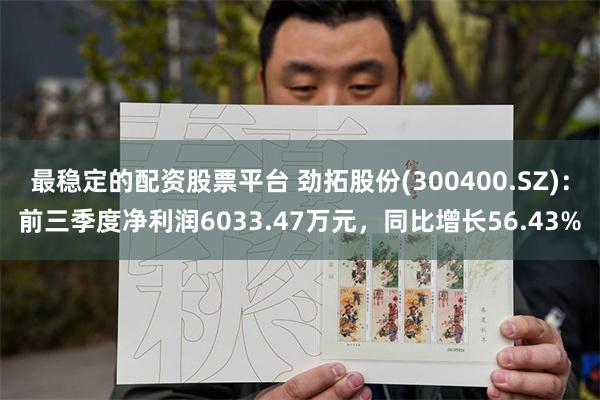 最稳定的配资股票平台 劲拓股份(300400.SZ)：前三季度净利润6033.47万元，同比增长56.43%