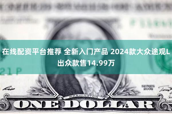 在线配资平台推荐 全新入门产品 2024款大众途观L出众款售14.99万