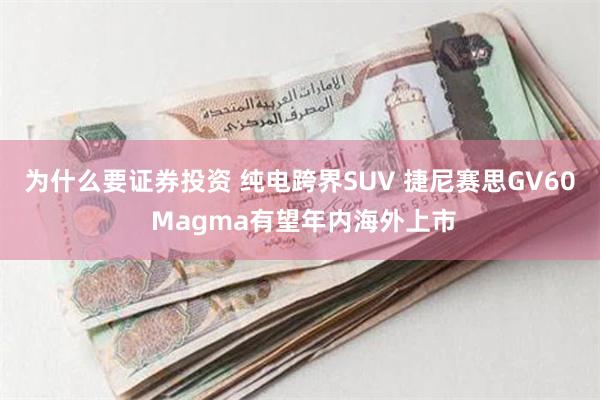 为什么要证券投资 纯电跨界SUV 捷尼赛思GV60 Magma有望年内海外上市