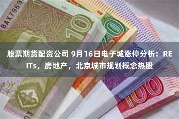 股票期货配资公司 9月16日电子城涨停分析：REITs，房地产，北京城市规划概念热股